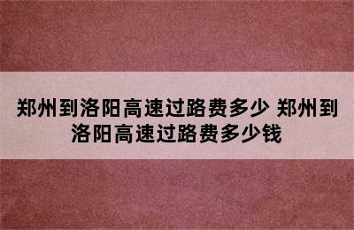 郑州到洛阳高速过路费多少 郑州到洛阳高速过路费多少钱